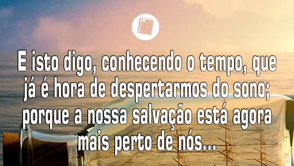 Romanos 13:11 - E isto digo, conhecendo o tempo, que já é hora de despertarmos do sono; porque a nossa salvação está agora mais perto de nós do que quando aceitamos a fé